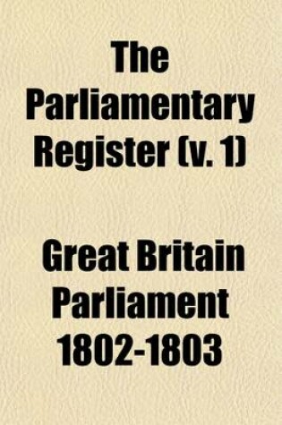 Cover of The Parliamentary Register (Volume 1); Or an Impartial Report of the Debates That Have Occured in the Two Houses of Parliament