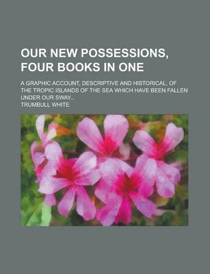 Book cover for Our New Possessions, Four Books in One; A Graphic Account, Descriptive and Historical, of the Tropic Islands of the Sea Which Have Been Fallen Under Our Sway...