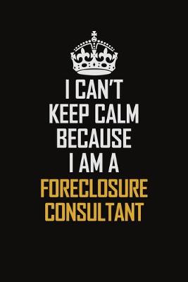 Book cover for I Can't Keep Calm Because I Am A Foreclosure Consultant