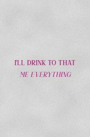 Cover of I'll Drink To That Me Everything