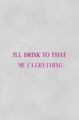 Book cover for I'll Drink To That Me Everything