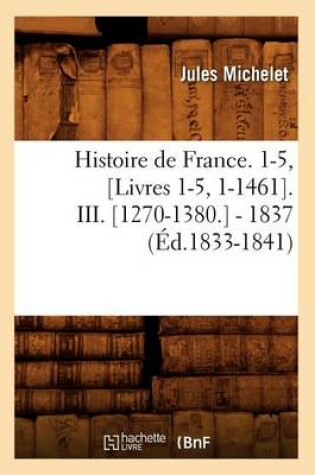 Cover of Histoire de France. 1-5, [Livres 1-5, 1-1461]. III. [1270-1380.] - 1837 (Ed.1833-1841)