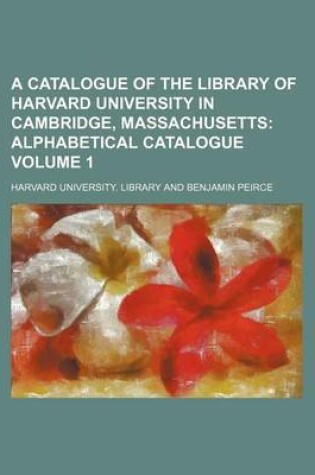 Cover of A Catalogue of the Library of Harvard University in Cambridge, Massachusetts Volume 1; Alphabetical Catalogue