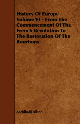 Book cover for History Of Europe Volume VI - From The Commencement Of The French Revolution To The Restoration Of The Bourbons