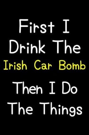 Cover of First I Drink The Irish Car Bomb Then I Do The Things