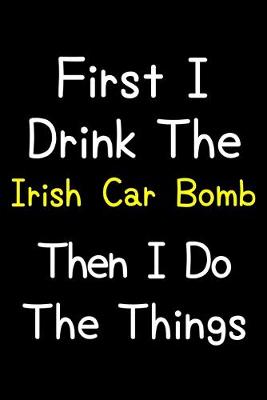 Book cover for First I Drink The Irish Car Bomb Then I Do The Things