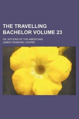 Cover of The Travelling Bachelor Volume 23; Or, Notions of the Americans