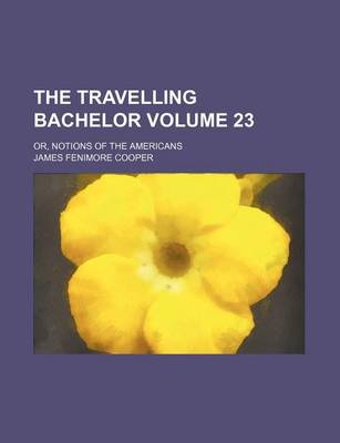 Book cover for The Travelling Bachelor Volume 23; Or, Notions of the Americans