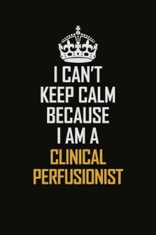 Cover of I Can't Keep Calm Because I Am A Clinical Perfusionist