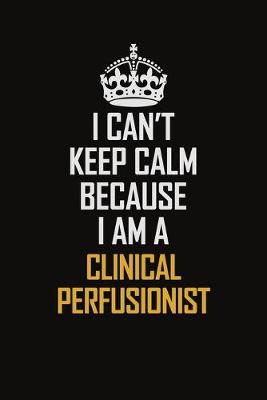 Book cover for I Can't Keep Calm Because I Am A Clinical Perfusionist