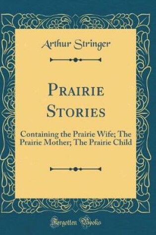 Cover of Prairie Stories: Containing the Prairie Wife; The Prairie Mother; The Prairie Child (Classic Reprint)