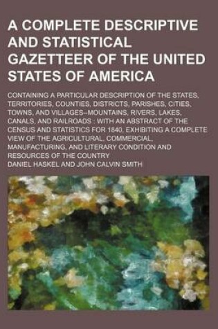 Cover of A Complete Descriptive and Statistical Gazetteer of the United States of America; Containing a Particular Description of the States, Territories, Counties, Districts, Parishes, Cities, Towns, and Villages--Mountains, Rivers, Lakes, Canals, and Railroads