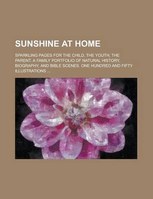 Book cover for Sunshine at Home; Sparkling Pages for the Child, the Youth, the Parent. a Family Portfolio of Natural History, Biography, and Bible Scenes. One Hundred and Fifty Illustrations ...