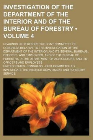 Cover of Investigation of the Department of the Interior and of the Bureau of Forestry (Volume 4); Hearings Held Before the Joint Committee of Congress Relativ