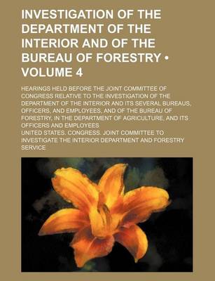 Book cover for Investigation of the Department of the Interior and of the Bureau of Forestry (Volume 4); Hearings Held Before the Joint Committee of Congress Relativ