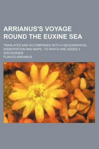 Cover of Arrianus's Voyage Round the Euxine Sea; Tranlated and Accompanied with a Geographical Dissertation and Maps to Which Are Added 3 Discourses