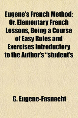 Cover of Eugene's French Method; Or, Elementary French Lessons, Being a Course of Easy Rules and Exercises Introductory to the Author's "Student's