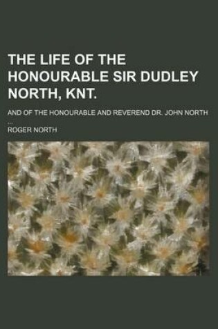 Cover of The Life of the Honourable Sir Dudley North, Knt.; And of the Honourable and Reverend Dr. John North