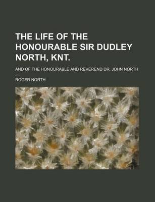 Book cover for The Life of the Honourable Sir Dudley North, Knt.; And of the Honourable and Reverend Dr. John North