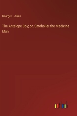 Cover of The Antelope Boy; or, Smoholler the Medicine Man