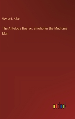 Book cover for The Antelope Boy; or, Smoholler the Medicine Man