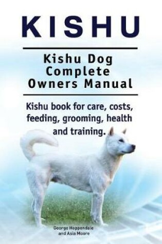 Cover of Kishu. Kishu Dog Complete Owners Manual. Kishu book for care, costs, feeding, grooming, health and training.