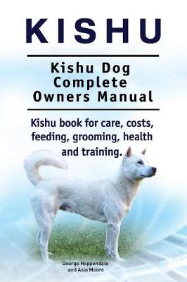 Book cover for Kishu. Kishu Dog Complete Owners Manual. Kishu book for care, costs, feeding, grooming, health and training.
