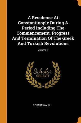 Cover of A Residence at Constantinople During a Period Including the Commencement, Progress and Termination of the Greek and Turkish Revolutions; Volume 1