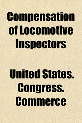 Book cover for Compensation of Locomotive Inspectors; Hearings Before the Committee on Interstate and Foreign Commerce of the House of Representatives, Sixty-Fifth Congress, Second Session, on H.R. 10297. April 12, 1918