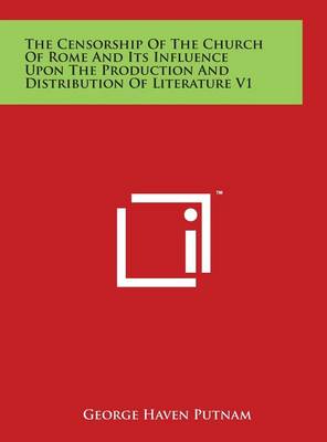 Book cover for The Censorship Of The Church Of Rome And Its Influence Upon The Production And Distribution Of Literature V1