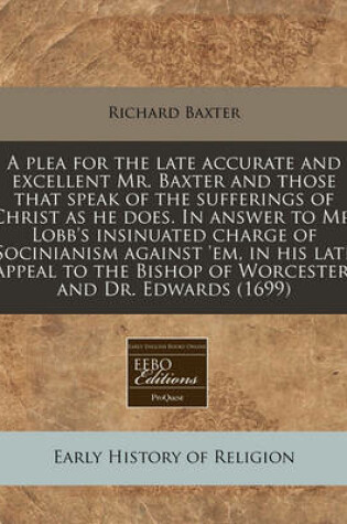 Cover of A Plea for the Late Accurate and Excellent Mr. Baxter and Those That Speak of the Sufferings of Christ as He Does. in Answer to Mr. Lobb's Insinuated Charge of Socinianism Against 'Em, in His Late Appeal to the Bishop of Worcester, and Dr. Edwards (1699)