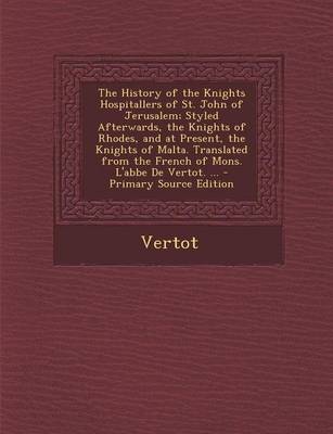 Book cover for The History of the Knights Hospitallers of St. John of Jerusalem; Styled Afterwards, the Knights of Rhodes, and at Present, the Knights of Malta. Translated from the French of Mons. L'Abbe de Vertot. ... - Primary Source Edition