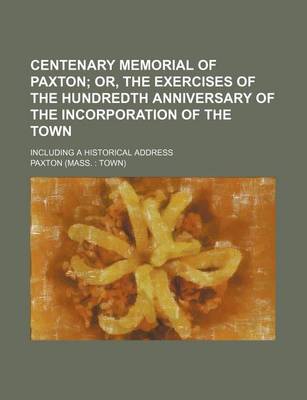 Book cover for Centenary Memorial of Paxton; Or, the Exercises of the Hundredth Anniversary of the Incorporation of the Town. Including a Historical Address