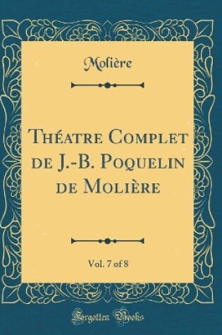 Cover of Théatre Complet de J.-B. Poquelin de Molière, Vol. 7 of 8 (Classic Reprint)