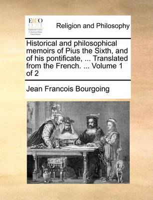 Book cover for Historical and philosophical memoirs of Pius the Sixth, and of his pontificate, ... Translated from the French. ... Volume 1 of 2