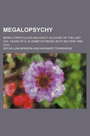 Cover of Megalopsychy; Being a Particular and Exact Account of the Last XVII. Years of Q. Elizabeths Reign, Both Military and Civil