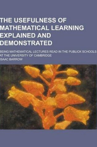 Cover of The Usefulness of Mathematical Learning Explained and Demonstrated; Being Mathematical Lectures Read in the Publick Schools at the University of Cambr