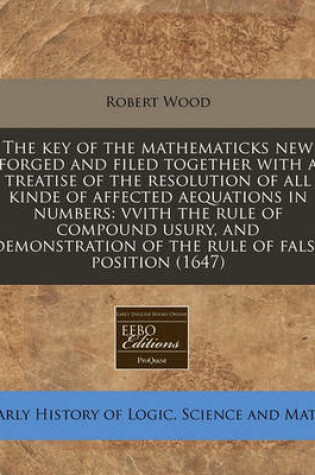 Cover of The Key of the Mathematicks New Forged and Filed Together with a Treatise of the Resolution of All Kinde of Affected Aequations in Numbers
