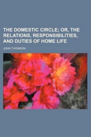 Cover of The Domestic Circle; Or, the Relations, Responsibilities, and Duties of Home Life