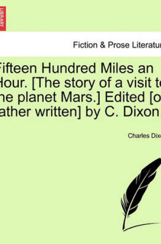 Cover of Fifteen Hundred Miles an Hour. [The Story of a Visit to the Planet Mars.] Edited [Or Rather Written] by C. Dixon.