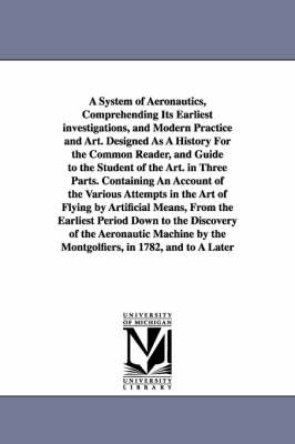 Book cover for A System of Aeronautics, Comprehending Its Earliest investigations, and Modern Practice and Art. Designed As A History For the Common Reader, and Guide to the Student of the Art. in Three Parts. Containing An Account of the Various Attempts in the Art of Fly