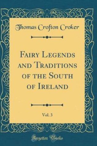 Cover of Fairy Legends and Traditions of the South of Ireland, Vol. 3 (Classic Reprint)