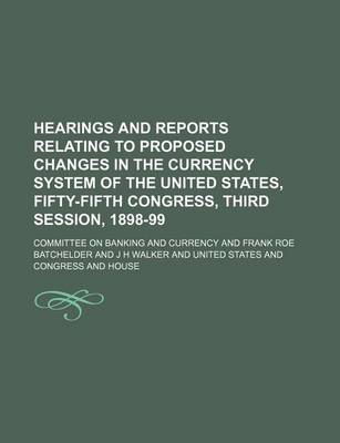 Book cover for Hearings and Reports Relating to Proposed Changes in the Currency System of the United States, Fifty-Fifth Congress, Third Session, 1898-99