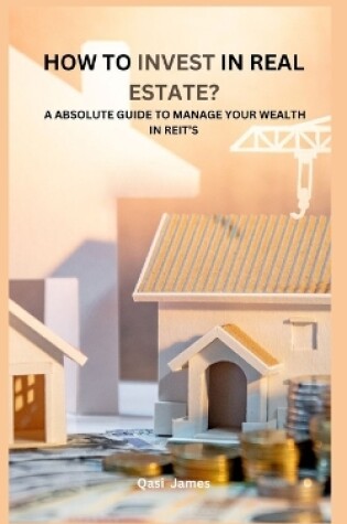 Cover of How to Invest in Real Estate? a Absolute Guide to Manage Your Wealth in Reit's