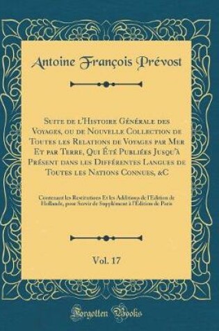 Cover of Suite de l'Histoire Generale Des Voyages, Ou de Nouvelle Collection de Toutes Les Relations de Voyages Par Mer Et Par Terre, Qui Ete Publiees Jusqu'a Present Dans Les Differentes Langues de Toutes Les Nations Connues, &c, Vol. 17