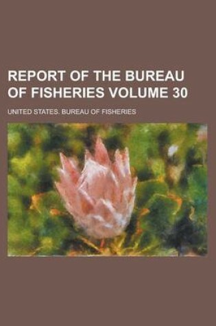 Cover of Report of the Bureau of Fisheries Volume 30