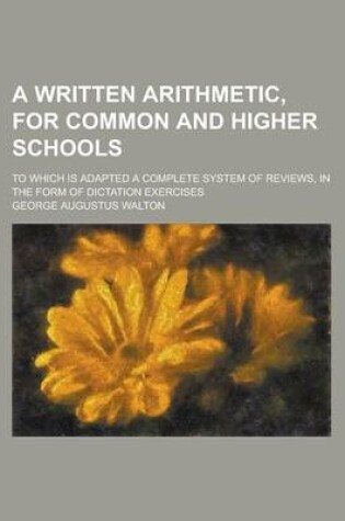 Cover of A Written Arithmetic, for Common and Higher Schools; To Which Is Adapted a Complete System of Reviews, in the Form of Dictation Exercises