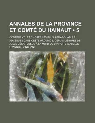 Book cover for Annales de La Province Et Comte Du Hainaut (5); Contenant Les Choses Les Plus Remarquables Advenues Dans Ceste Province, Depuis L'Entree de Jules Cesar Jusqu'a La Mort de L'Infante Isabelle