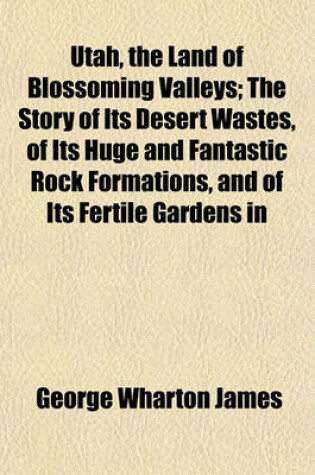 Cover of Utah, the Land of Blossoming Valleys; The Story of Its Desert Wastes, of Its Huge and Fantastic Rock Formations, and of Its Fertile Gardens in