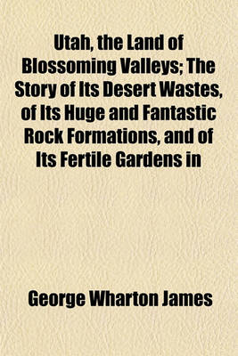 Book cover for Utah, the Land of Blossoming Valleys; The Story of Its Desert Wastes, of Its Huge and Fantastic Rock Formations, and of Its Fertile Gardens in